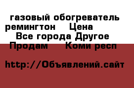 газовый обогреватель ремингтон  › Цена ­ 4 000 - Все города Другое » Продам   . Коми респ.